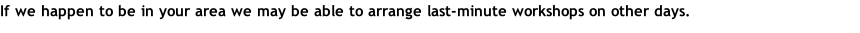 If we happen to be in your area we may be able to arrange last-minute workshops on other days.